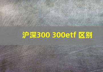 沪深300 300etf 区别